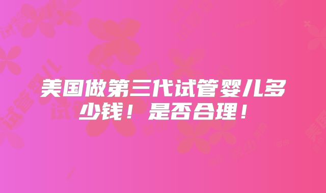 美国做第三代试管婴儿多少钱!是否合理!