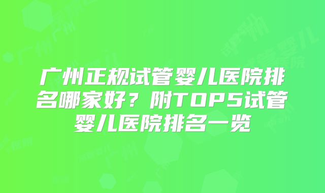 广州正规试管婴儿医院排名哪家好？附TOP5试管婴儿医院排名一览
