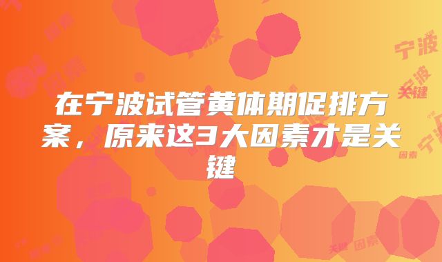 在宁波试管黄体期促排方案，原来这3大因素才是关键