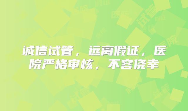 诚信试管，远离假证，医院严格审核，不容侥幸