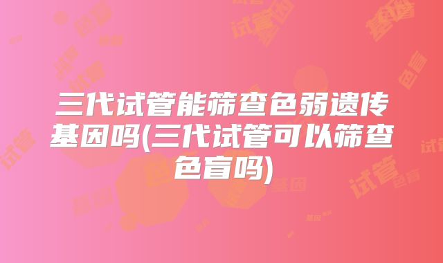 三代试管能筛查色弱遗传基因吗(三代试管可以筛查色盲吗)