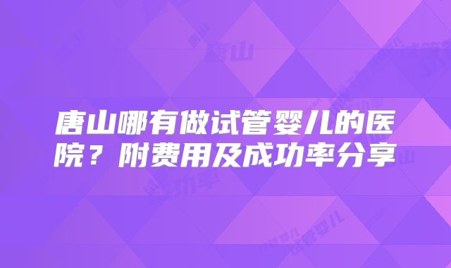 唐山哪有做试管婴儿的医院?附费用及成功率分享