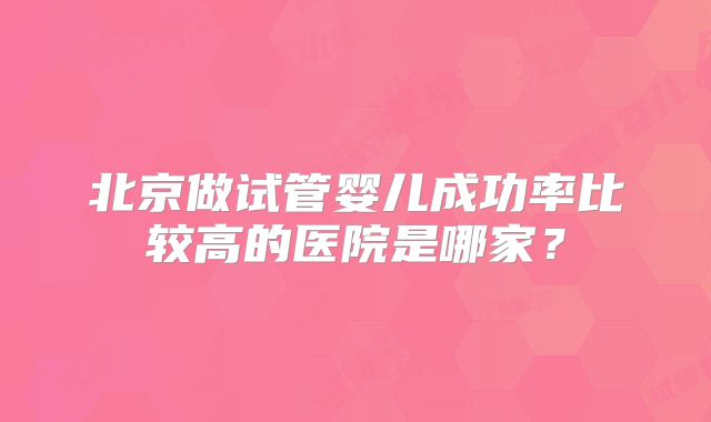 北京做试管婴儿成功率比较高的医院是哪家？
