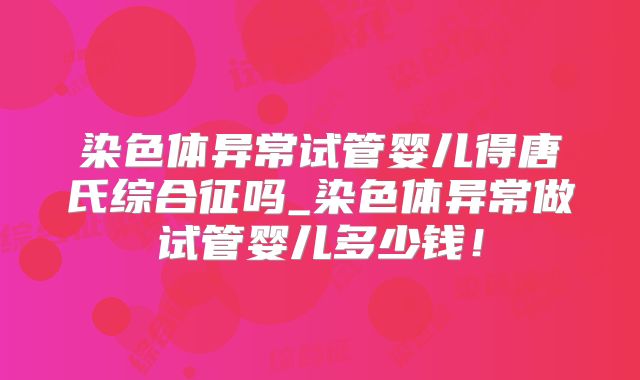染色体异常试管婴儿得唐氏综合征吗_染色体异常做试管婴儿多少钱！