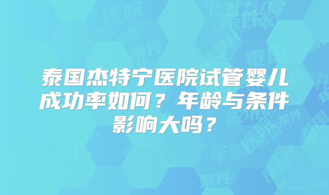 泰国杰特宁医院试管婴儿成功率如何？年龄与条件影响大吗？