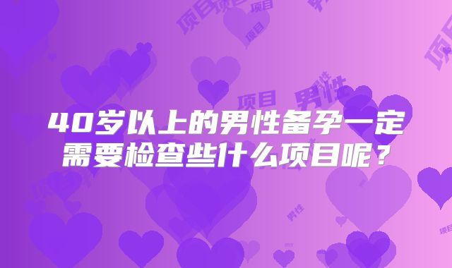 40岁以上的男性备孕一定需要检查些什么项目呢？
