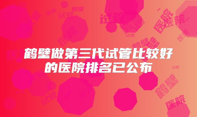 鹤壁做第三代试管比较好的医院排名已公布