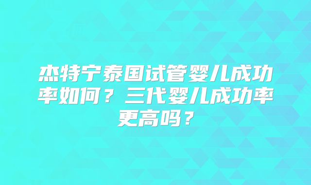 杰特宁泰国试管婴儿成功率如何？三代婴儿成功率更高吗？