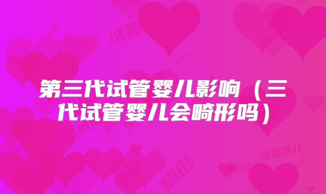 第三代试管婴儿影响（三代试管婴儿会畸形吗）