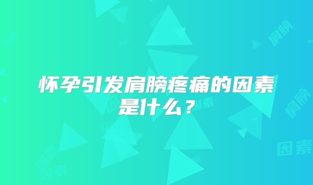 怀孕引发肩膀疼痛的因素是什么?