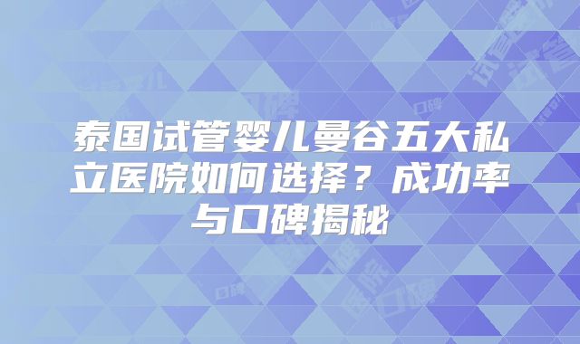 泰国试管婴儿曼谷五大私立医院如何选择？成功率与口碑揭秘