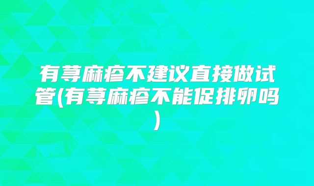 有荨麻疹不建议直接做试管(有荨麻疹不能促排卵吗)