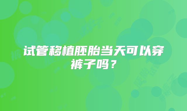 试管移植胚胎当天可以穿裤子吗？