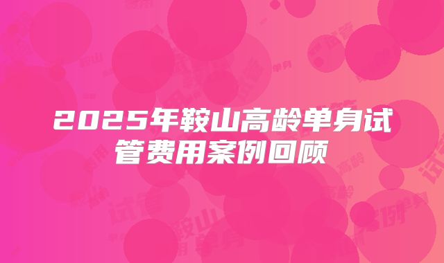 2025年鞍山高龄单身试管费用案例回顾