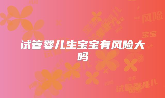 试管婴儿生宝宝有风险大吗