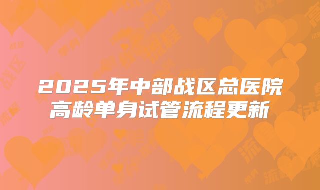 2025年中部战区总医院高龄单身试管流程更新