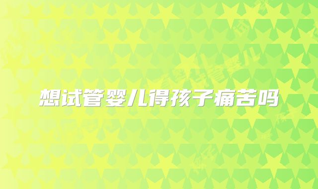 想试管婴儿得孩子痛苦吗