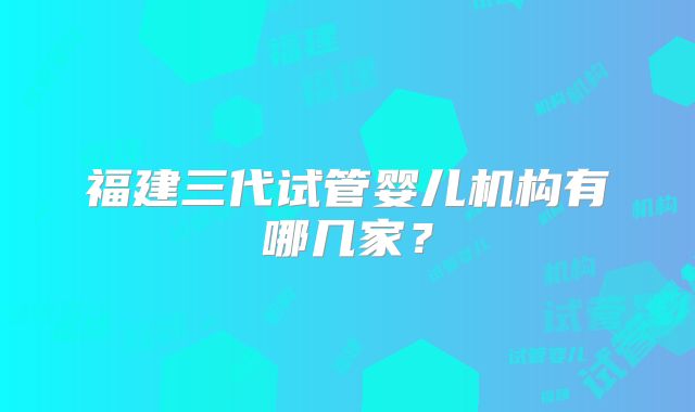 福建三代试管婴儿机构有哪几家？