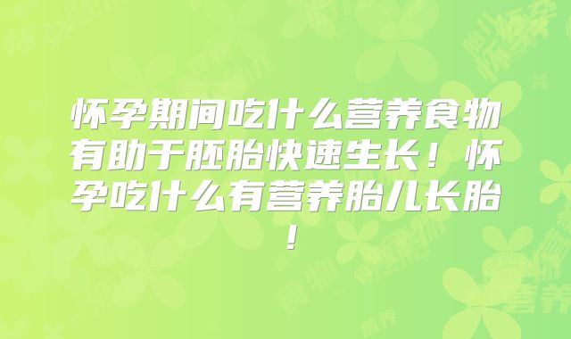 怀孕期间吃什么营养食物有助于胚胎快速生长！怀孕吃什么有营养胎儿长胎！