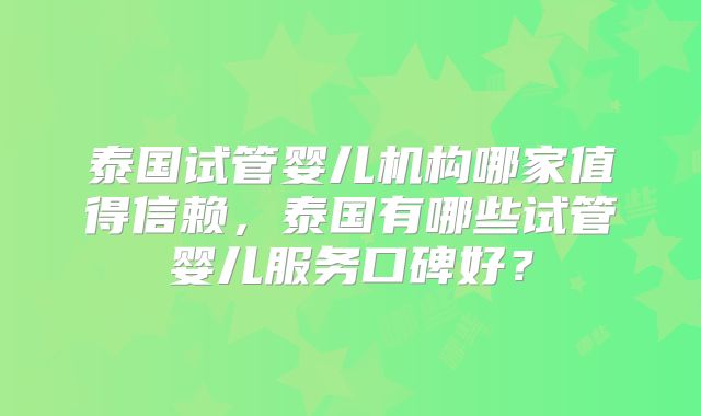 泰国试管婴儿机构哪家值得信赖，泰国有哪些试管婴儿服务口碑好？