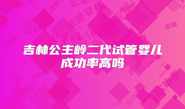 吉林公主岭二代试管婴儿成功率高吗