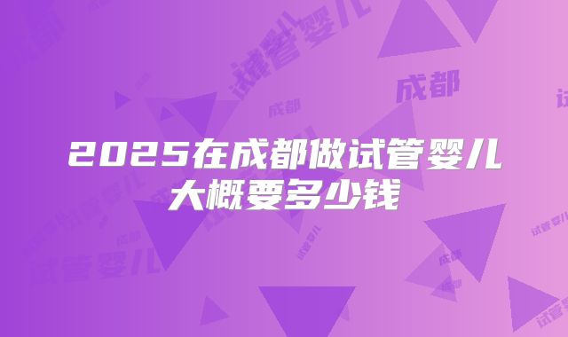 2025在成都做试管婴儿大概要多少钱