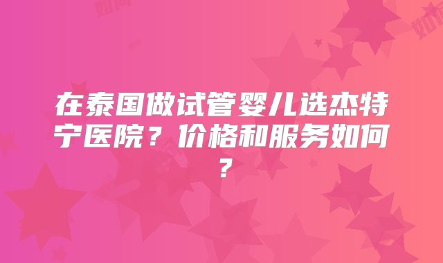 在泰国做试管婴儿选杰特宁医院？价格和服务如何？