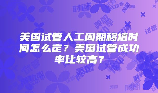 美国试管人工周期移植时间怎么定？美国试管成功率比较高？