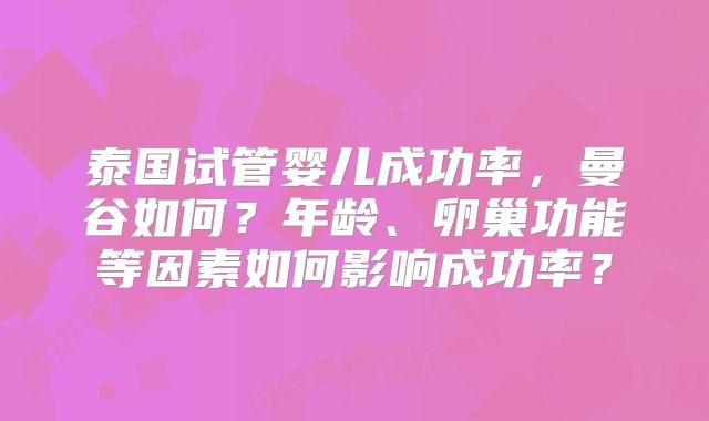 泰国试管婴儿成功率，曼谷如何？年龄、卵巢功能等因素如何影响成功率？