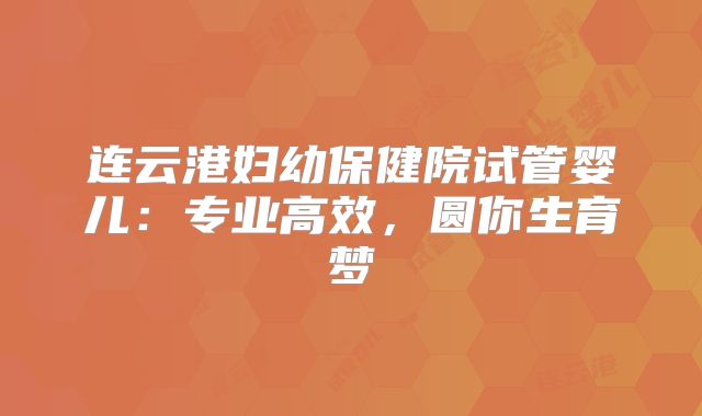 连云港妇幼保健院试管婴儿：专业高效，圆你生育梦