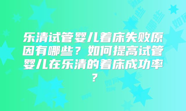 乐清试管婴儿着床失败原因有哪些？如何提高试管婴儿在乐清的着床成功率？