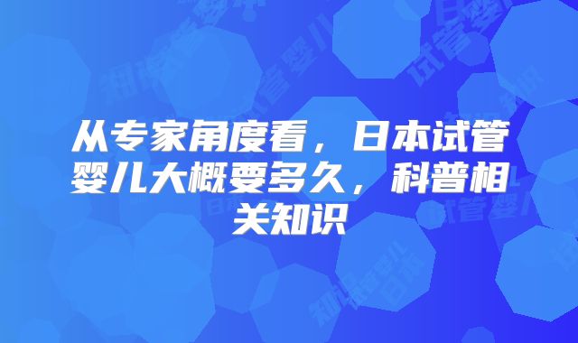 从专家角度看，日本试管婴儿大概要多久，科普相关知识