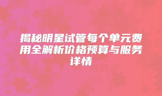 揭秘明星试管每个单元费用全解析价格预算与服务详情