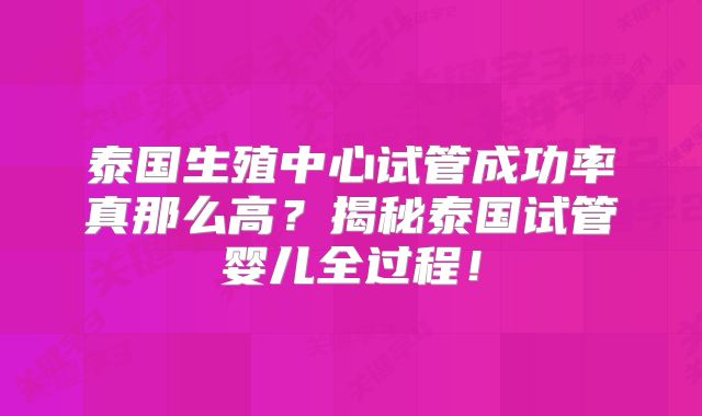 泰国生殖中心试管成功率真那么高？揭秘泰国试管婴儿全过程！