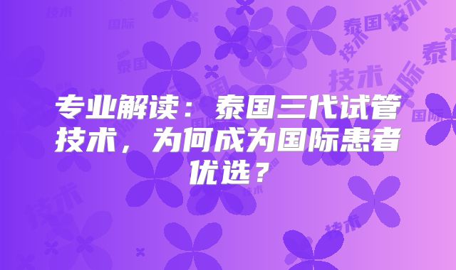 专业解读：泰国三代试管技术，为何成为国际患者优选？