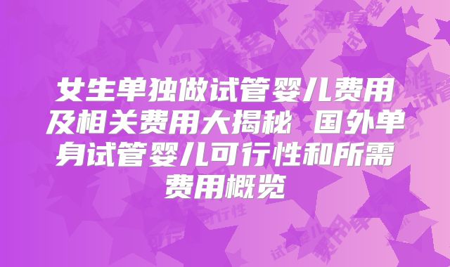 女生单独做试管婴儿费用及相关费用大揭秘 国外单身试管婴儿可行性和所需费用概览