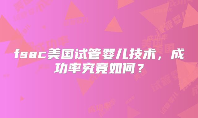 fsac美国试管婴儿技术，成功率究竟如何？