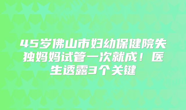 45岁佛山市妇幼保健院失独妈妈试管一次就成！医生透露3个关键