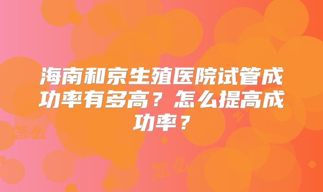 海南和京生殖医院试管成功率有多高？怎么提高成功率？