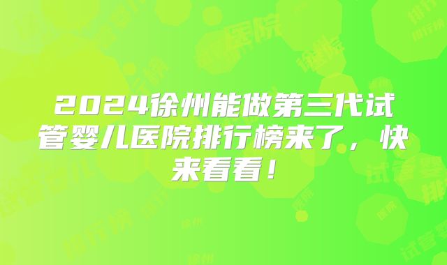 2024徐州能做第三代试管婴儿医院排行榜来了，快来看看！