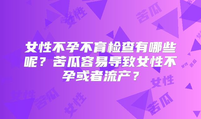 女性不孕不育检查有哪些呢？苦瓜容易导致女性不孕或者流产？