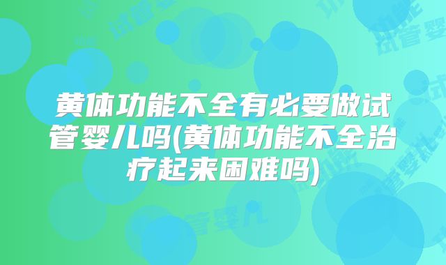 黄体功能不全有必要做试管婴儿吗(黄体功能不全治疗起来困难吗)