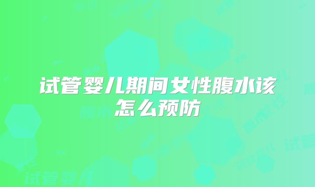 试管婴儿期间女性腹水该怎么预防