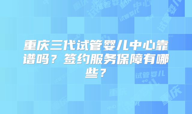 重庆三代试管婴儿中心靠谱吗？签约服务保障有哪些？