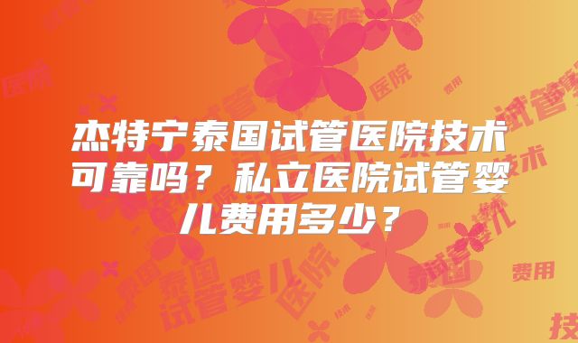 杰特宁泰国试管医院技术可靠吗？私立医院试管婴儿费用多少？