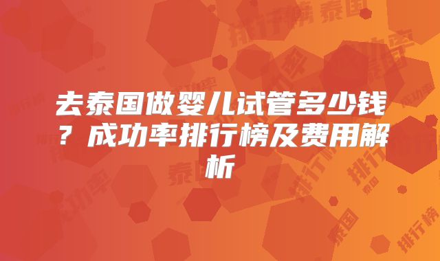 去泰国做婴儿试管多少钱？成功率排行榜及费用解析