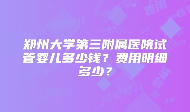 郑州大学第三附属医院试管婴儿多少钱？费用明细多少？