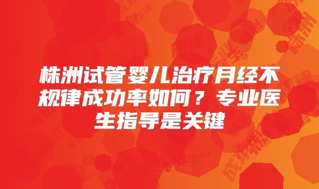 株洲试管婴儿治疗月经不规律成功率如何？专业医生指导是关键