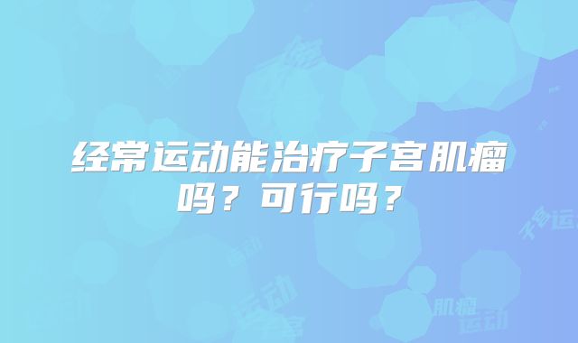 经常运动能治疗子宫肌瘤吗？可行吗？