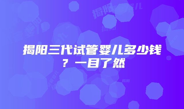 揭阳三代试管婴儿多少钱?一目了然